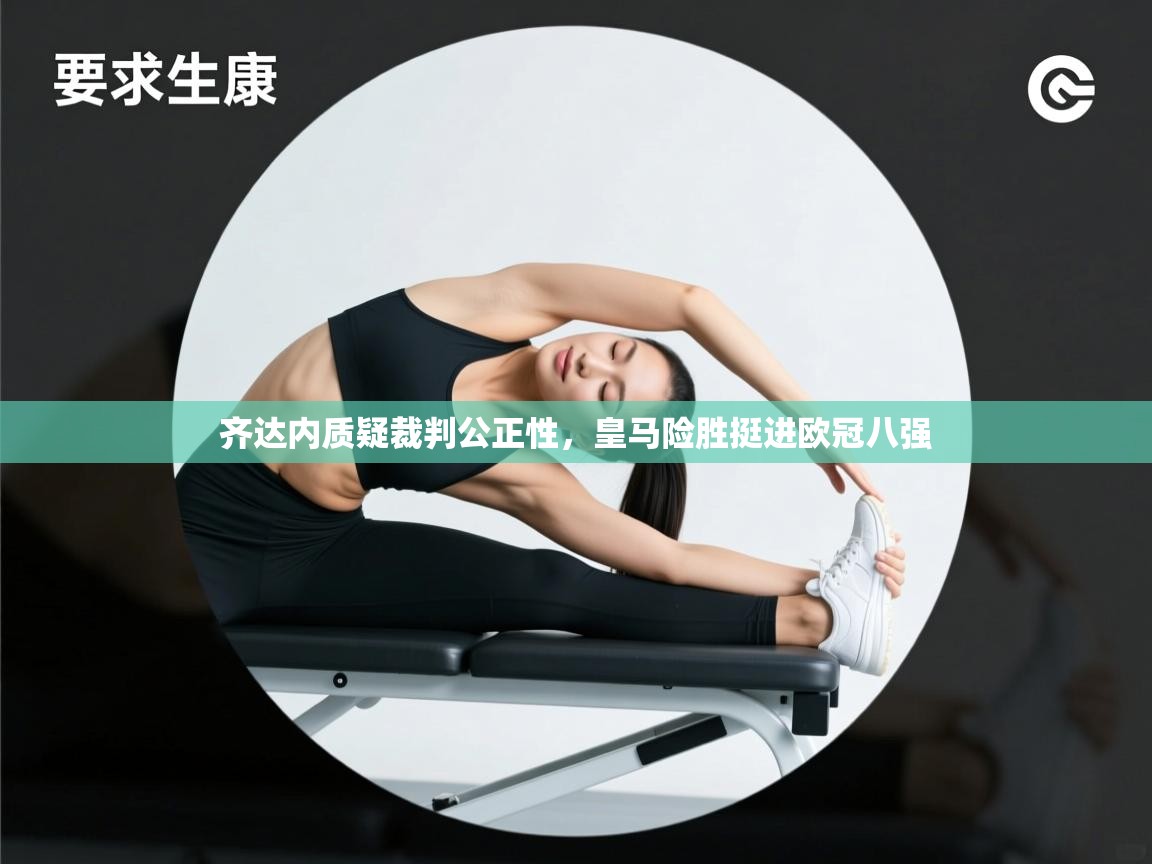 齐达内质疑裁判公正性，皇马险胜挺进欧冠八强