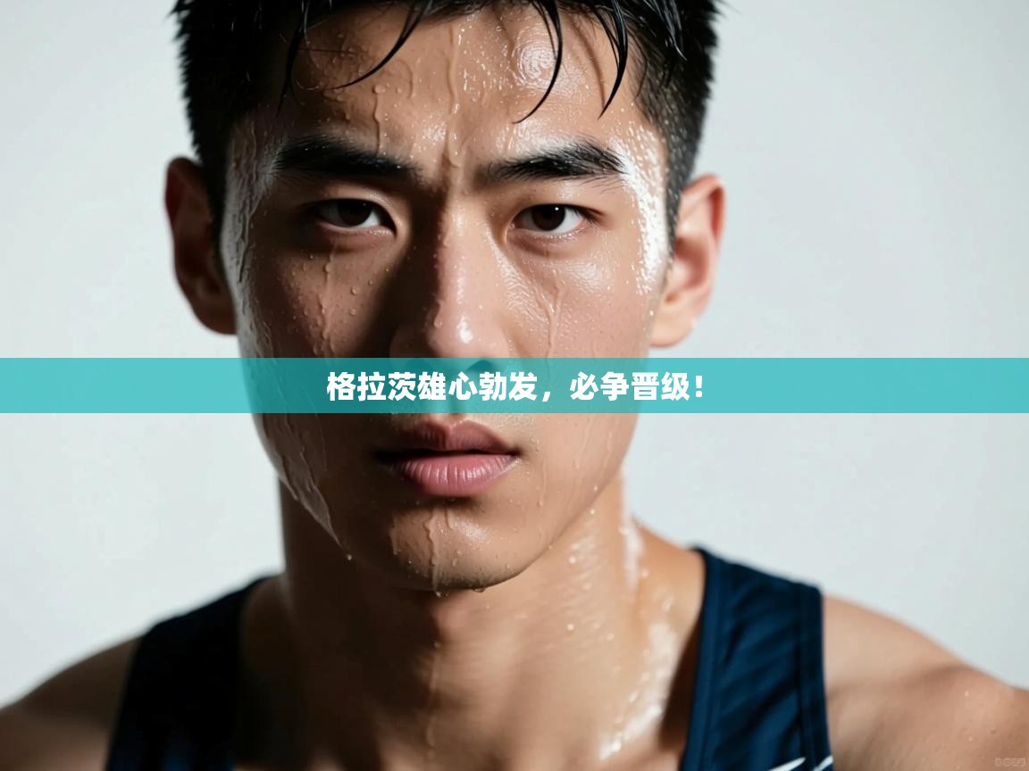 格拉茨雄心勃发，必争晋级！